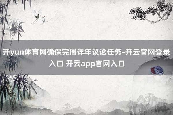 开yun体育网确保完周详年议论任务-开云官网登录入口 开云app官网入口