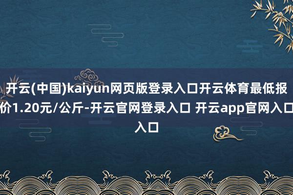 开云(中国)kaiyun网页版登录入口开云体育最低报价1.20元/公斤-开云官网登录入口 开云app官网入口