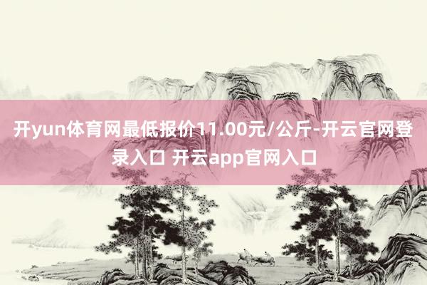 开yun体育网最低报价11.00元/公斤-开云官网登录入口 开云app官网入口