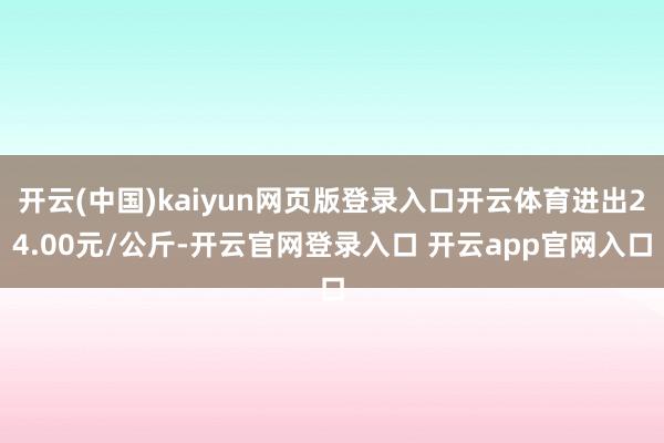 开云(中国)kaiyun网页版登录入口开云体育进出24.00元/公斤-开云官网登录入口 开云app官网入口