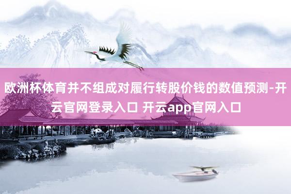 欧洲杯体育并不组成对履行转股价钱的数值预测-开云官网登录入口 开云app官网入口