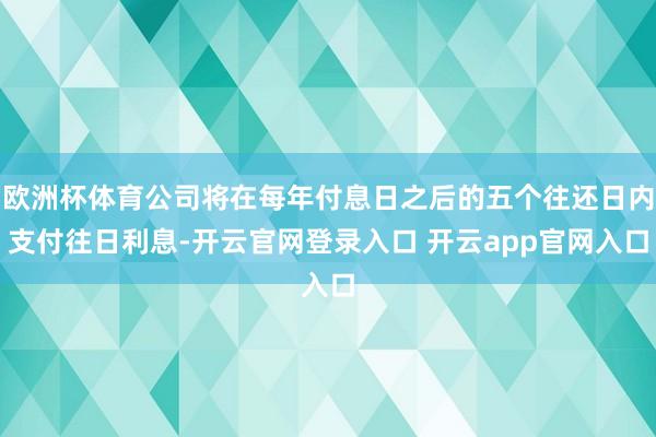 欧洲杯体育公司将在每年付息日之后的五个往还日内支付往日利息-开云官网登录入口 开云app官网入口