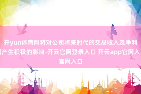 开yun体育网将对公司将来时代的交易收入及净利润产生积极的影响-开云官网登录入口 开云app官网入口