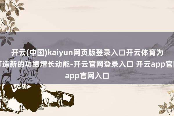 开云(中国)kaiyun网页版登录入口开云体育为公司打造新的功绩增长动能-开云官网登录入口 开云app官网入口