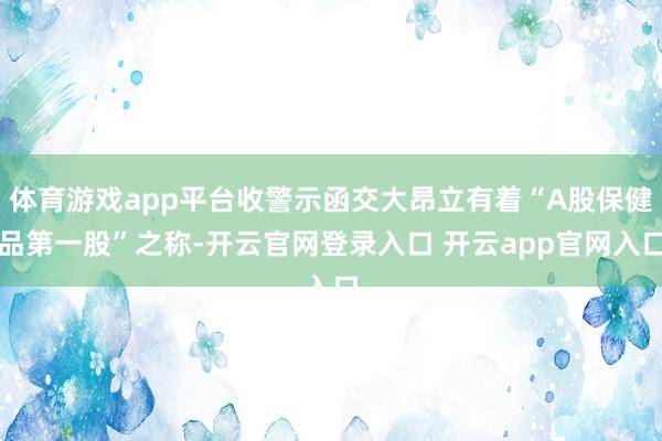 体育游戏app平台收警示函交大昂立有着“A股保健品第一股”之称-开云官网登录入口 开云app官网入口