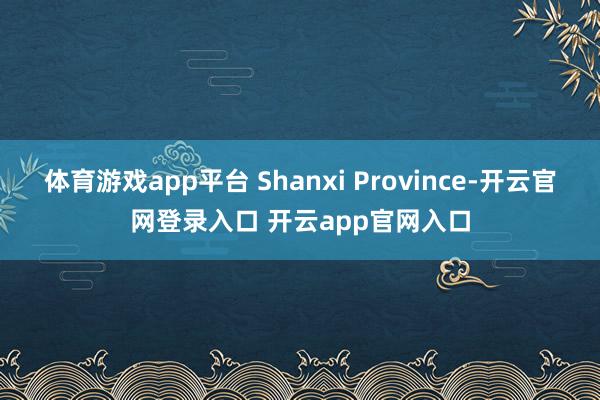 体育游戏app平台 Shanxi Province-开云官网登录入口 开云app官网入口