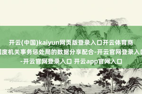 开云(中国)kaiyun网页版登录入口开云体育商场监管总局加强与国度机关事务惩处局的数据分享配合-开云官网登录入口 开云app官网入口