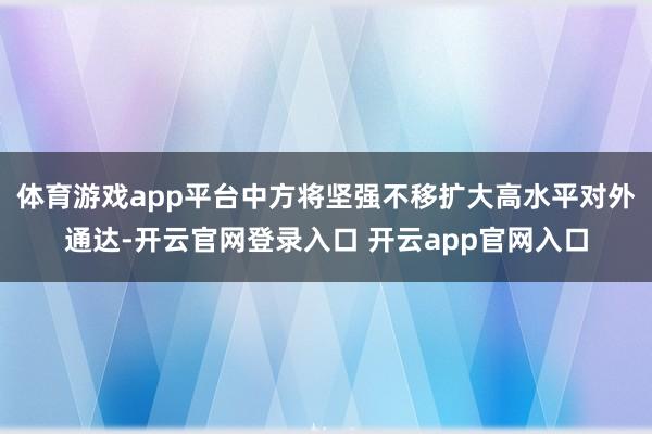 体育游戏app平台中方将坚强不移扩大高水平对外通达-开云官网登录入口 开云app官网入口