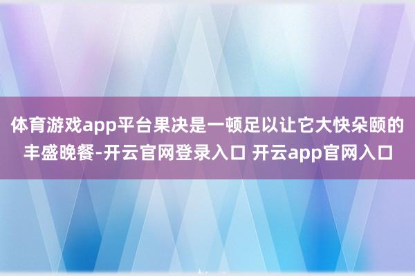 体育游戏app平台果决是一顿足以让它大快朵颐的丰盛晚餐-开云官网登录入口 开云app官网入口