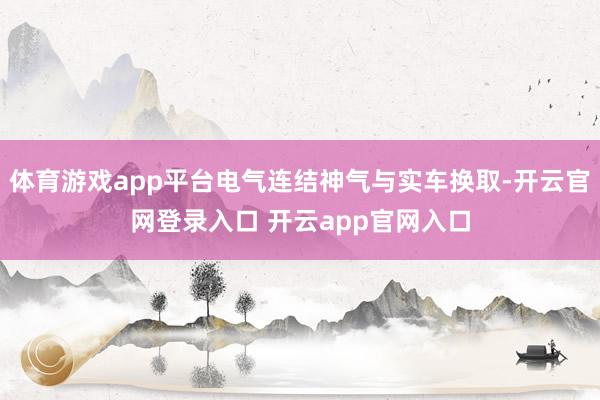 体育游戏app平台电气连结神气与实车换取-开云官网登录入口 开云app官网入口