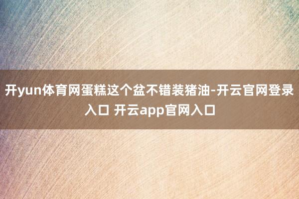 开yun体育网蛋糕这个盆不错装猪油-开云官网登录入口 开云app官网入口