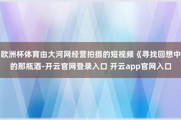 欧洲杯体育由大河网经营拍摄的短视频《寻找回想中的那瓶酒-开云官网登录入口 开云app官网入口