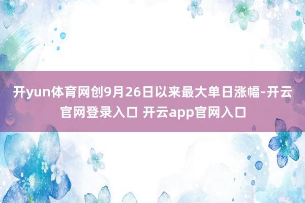 开yun体育网创9月26日以来最大单日涨幅-开云官网登录入口 开云app官网入口