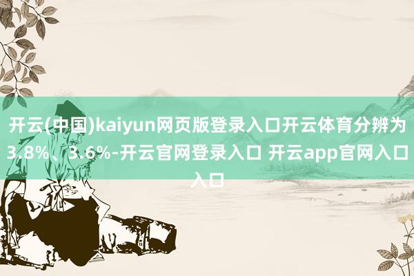 开云(中国)kaiyun网页版登录入口开云体育分辨为3.8%、3.6%-开云官网登录入口 开云app官网入口
