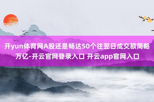 开yun体育网A股还是畅达50个往翌日成交额简略万亿-开云官网登录入口 开云app官网入口