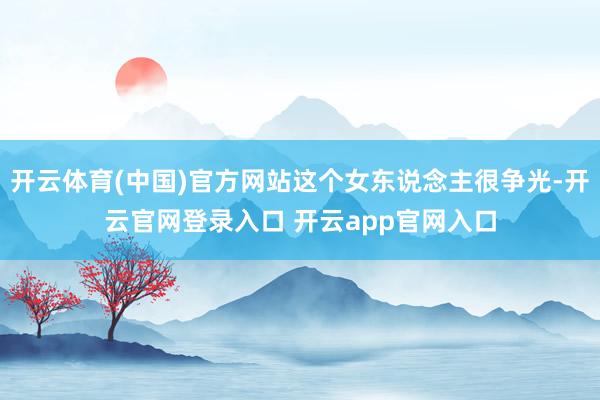 开云体育(中国)官方网站这个女东说念主很争光-开云官网登录入口 开云app官网入口