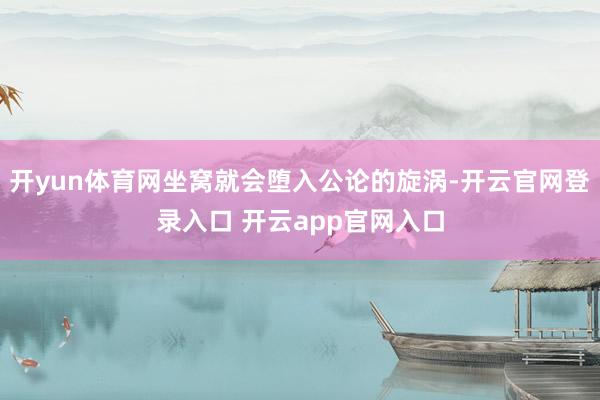 开yun体育网坐窝就会堕入公论的旋涡-开云官网登录入口 开云app官网入口