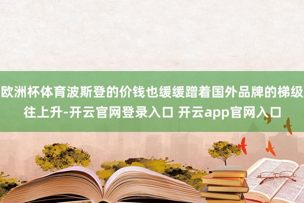 欧洲杯体育波斯登的价钱也缓缓蹭着国外品牌的梯级往上升-开云官网登录入口 开云app官网入口