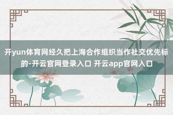 开yun体育网经久把上海合作组织当作社交优先标的-开云官网登录入口 开云app官网入口