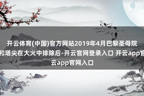 开云体育(中国)官方网站2019年4月巴黎圣母院的屋顶和塔尖在大火中排除后-开云官网登录入口 开云app官网入口
