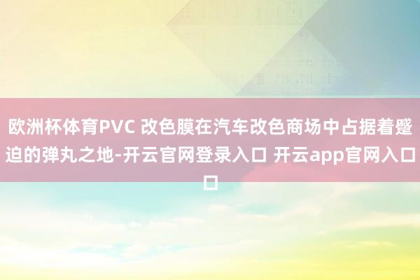 欧洲杯体育PVC 改色膜在汽车改色商场中占据着蹙迫的弹丸之地-开云官网登录入口 开云app官网入口