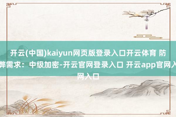 开云(中国)kaiyun网页版登录入口开云体育 防舞弊需求：中级加密-开云官网登录入口 开云app官网入口