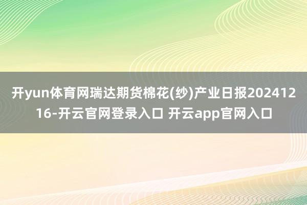 开yun体育网瑞达期货棉花(纱)产业日报20241216-开云官网登录入口 开云app官网入口