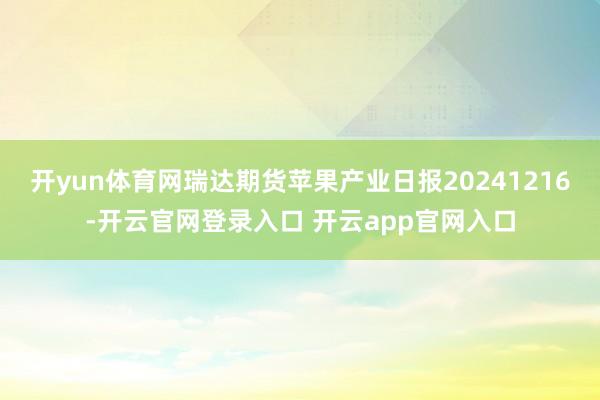 开yun体育网瑞达期货苹果产业日报20241216-开云官网登录入口 开云app官网入口