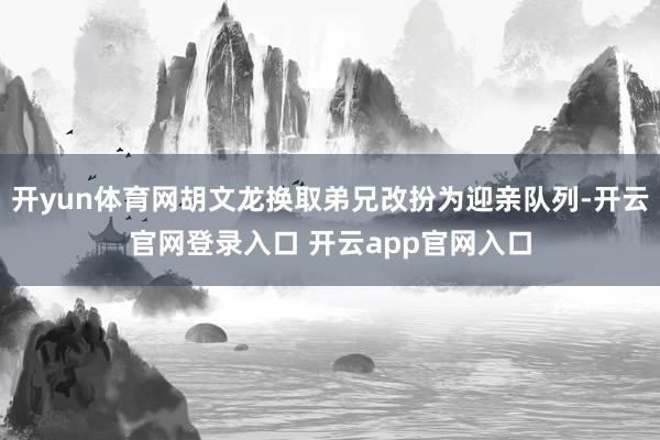 开yun体育网胡文龙换取弟兄改扮为迎亲队列-开云官网登录入口 开云app官网入口