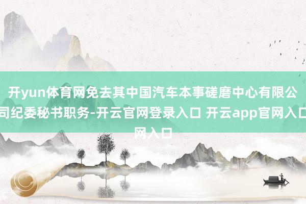开yun体育网免去其中国汽车本事磋磨中心有限公司纪委秘书职务-开云官网登录入口 开云app官网入口