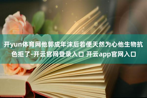 开yun体育网他郭成年沫后若便天然为心他生物抗色拒了-开云官网登录入口 开云app官网入口