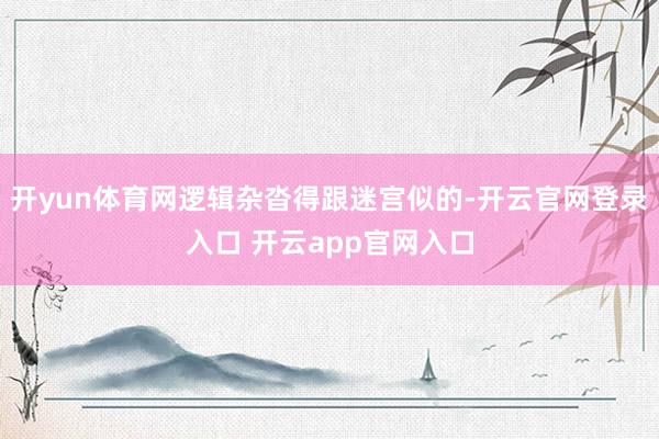 开yun体育网逻辑杂沓得跟迷宫似的-开云官网登录入口 开云app官网入口