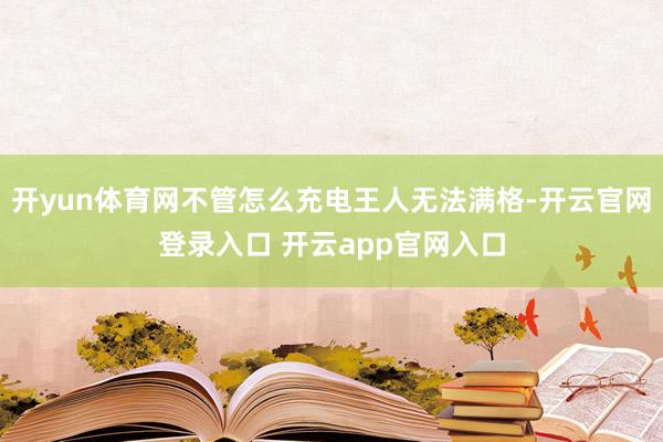 开yun体育网不管怎么充电王人无法满格-开云官网登录入口 开云app官网入口