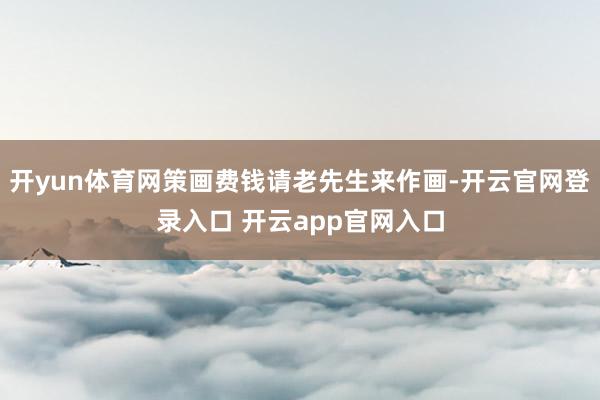 开yun体育网策画费钱请老先生来作画-开云官网登录入口 开云app官网入口