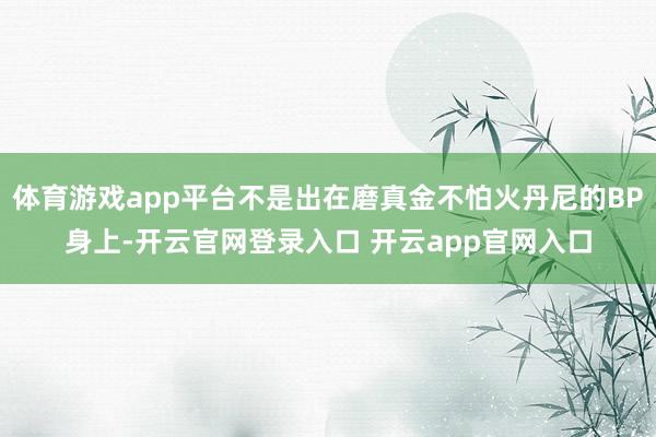 体育游戏app平台不是出在磨真金不怕火丹尼的BP身上-开云官网登录入口 开云app官网入口