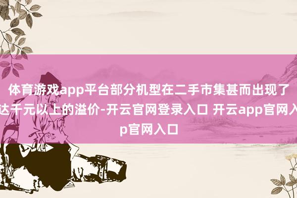 体育游戏app平台部分机型在二手市集甚而出现了高达千元以上的溢价-开云官网登录入口 开云app官网入口