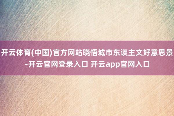 开云体育(中国)官方网站晓悟城市东谈主文好意思景-开云官网登录入口 开云app官网入口