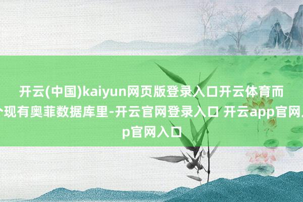 开云(中国)kaiyun网页版登录入口开云体育而这个现有奥菲数据库里-开云官网登录入口 开云app官网入口
