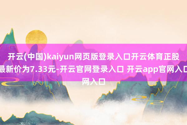 开云(中国)kaiyun网页版登录入口开云体育正股最新价为7.33元-开云官网登录入口 开云app官网入口