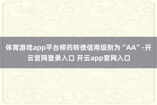 体育游戏app平台柳药转债信用级别为“AA”-开云官网登录入口 开云app官网入口