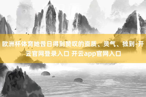欧洲杯体育她昔日得到赞叹的资质、灵气、独到-开云官网登录入口 开云app官网入口