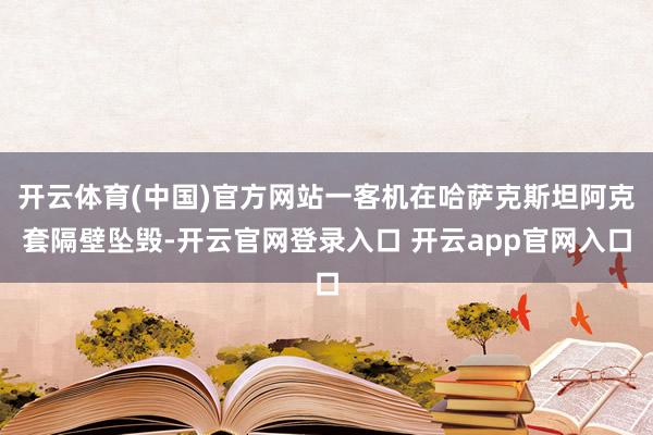 开云体育(中国)官方网站一客机在哈萨克斯坦阿克套隔壁坠毁-开云官网登录入口 开云app官网入口