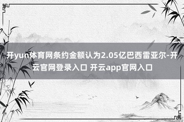 开yun体育网条约金额认为2.05亿巴西雷亚尔-开云官网登录入口 开云app官网入口
