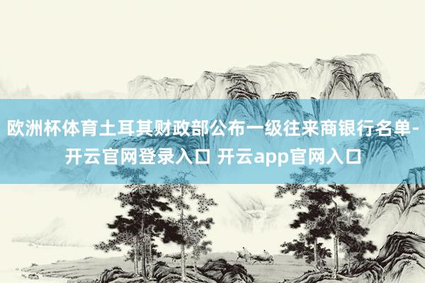 欧洲杯体育土耳其财政部公布一级往来商银行名单-开云官网登录入口 开云app官网入口