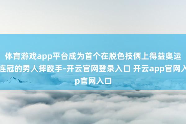 体育游戏app平台成为首个在脱色技俩上得益奥运五连冠的男人摔跤手-开云官网登录入口 开云app官网入口