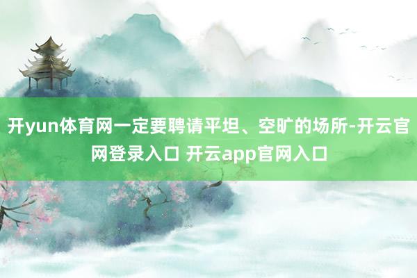 开yun体育网一定要聘请平坦、空旷的场所-开云官网登录入口 开云app官网入口