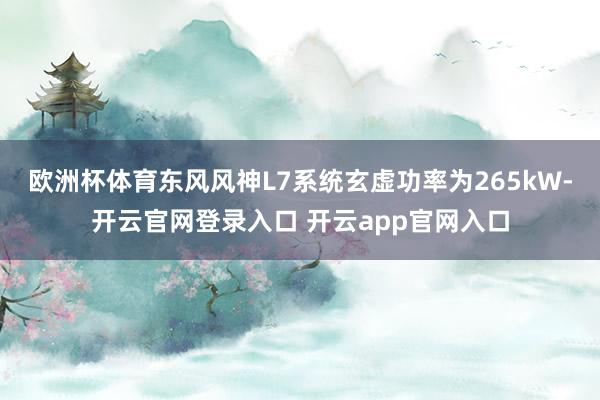 欧洲杯体育东风风神L7系统玄虚功率为265kW-开云官网登录入口 开云app官网入口