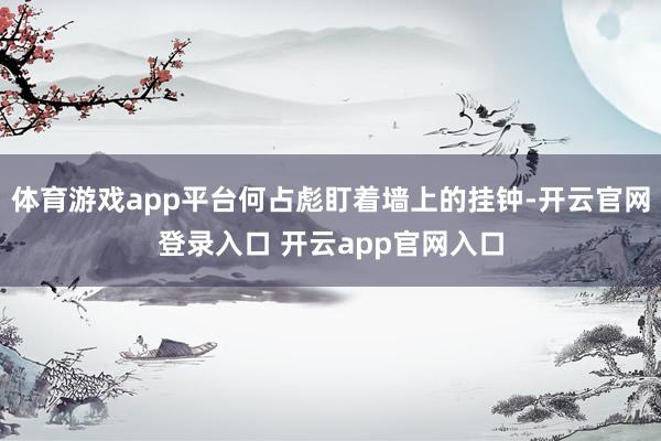 体育游戏app平台何占彪盯着墙上的挂钟-开云官网登录入口 开云app官网入口