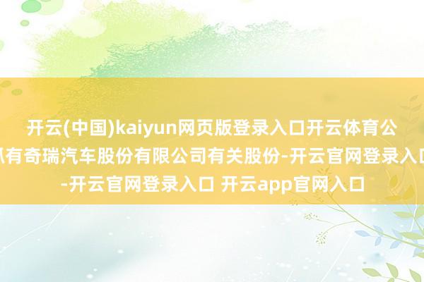 开云(中国)kaiyun网页版登录入口开云体育公司并未平直或曲折抓有奇瑞汽车股份有限公司有关股份-开云官网登录入口 开云app官网入口