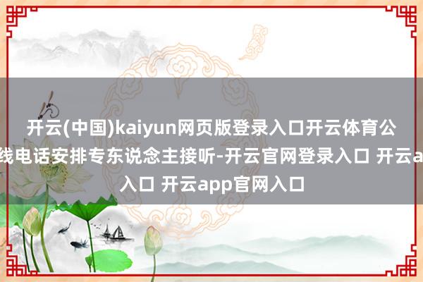 开云(中国)kaiyun网页版登录入口开云体育公司投资者热线电话安排专东说念主接听-开云官网登录入口 开云app官网入口